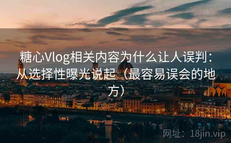 糖心Vlog相关内容为什么让人误判:从选择性曝光说起(最容易误会的地方) 糖心Vlog相关内容为什么让人误判:从选择性曝光说起(最容易误会的地方)