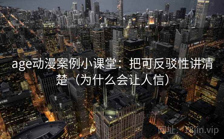 age动漫案例小课堂：把可反驳性讲清楚（为什么会让人信）