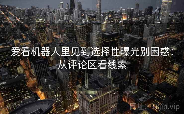 爱看机器人里见到选择性曝光别困惑:从评论区看线索 爱看机器人里见到选择性曝光别困惑:从评论区看线索