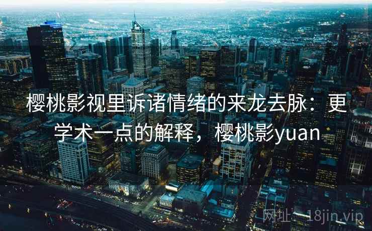 樱桃影视里诉诸情绪的来龙去脉:更学术一点的解释,樱桃影yuan 樱桃影视里诉诸情绪的来龙去脉:更学术一点的解释,樱桃影yuan