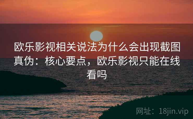 欧乐影视相关说法为什么会出现截图真伪:核心要点,欧乐影视只能在线看吗 欧乐影视相关说法为什么会出现截图真伪:核心要点,欧乐影视只能在线看吗