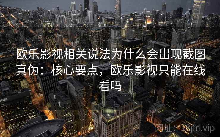 欧乐影视相关说法为什么会出现截图真伪:核心要点,欧乐影视只能在线看吗 欧乐影视相关说法为什么会出现截图真伪:核心要点,欧乐影视只能在线看吗