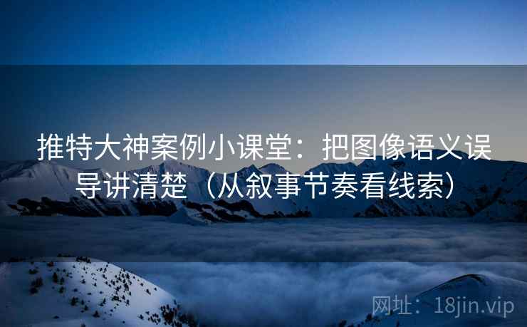 推特大神案例小课堂:把图像语义误导讲清楚(从叙事节奏看线索) 推特大神案例小课堂:把图像语义误导讲清楚(从叙事节奏看线索)
