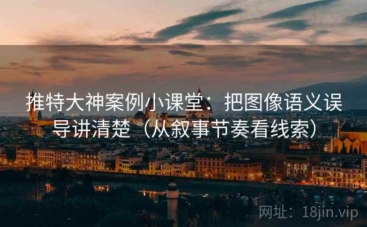 推特大神案例小课堂:把图像语义误导讲清楚(从叙事节奏看线索) 推特大神案例小课堂:把图像语义误导讲清楚(从叙事节奏看线索)
