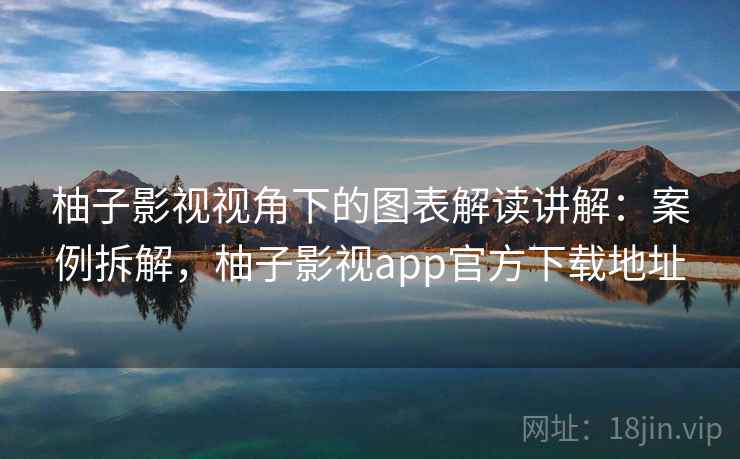 柚子影视视角下的图表解读讲解:案例拆解,柚子影视app官方下载地址 柚子影视视角下的图表解读讲解:案例拆解,柚子影视app官方下载地址