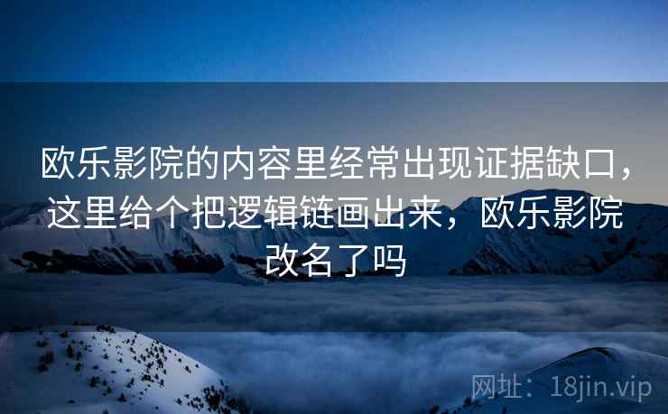欧乐影院的内容里经常出现证据缺口,这里给个把逻辑链画出来,欧乐影院改名了吗 欧乐影院的内容里经常出现证据缺口,这里给个把逻辑链画出来,欧乐影院改名了吗