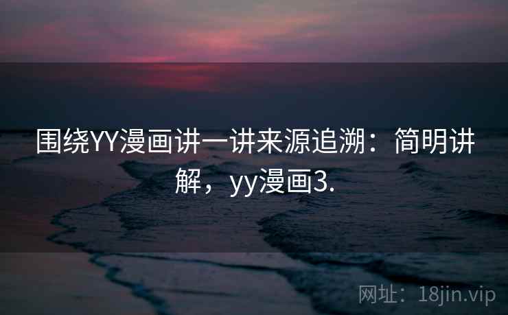 围绕YY漫画讲一讲来源追溯:简明讲解,yy漫画3. 围绕YY漫画讲一讲来源追溯:简明讲解,yy漫画3.