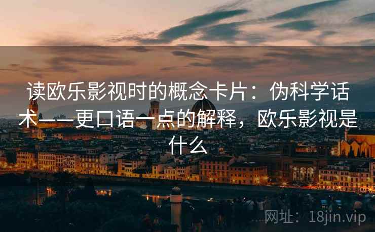 读欧乐影视时的概念卡片:伪科学话术——更口语一点的解释,欧乐影视是什么 读欧乐影视时的概念卡片:伪科学话术——更口语一点的解释,欧乐影视是什么