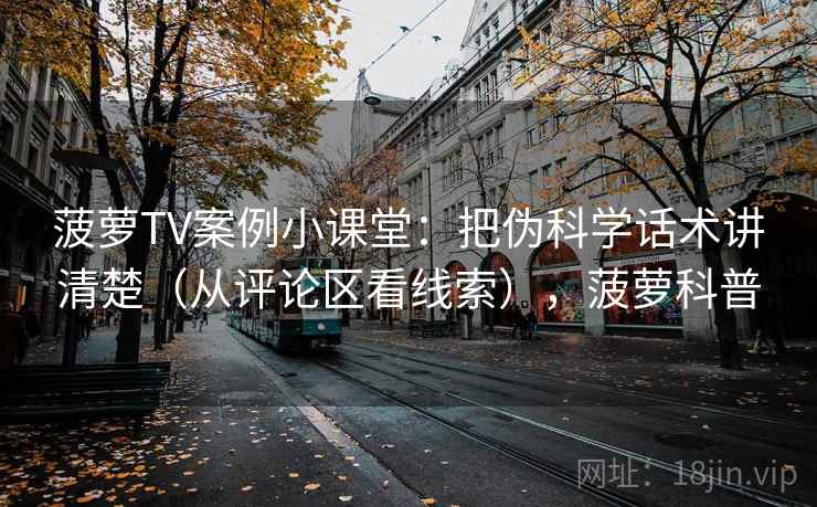 菠萝TV案例小课堂:把伪科学话术讲清楚(从评论区看线索),菠萝科普 菠萝TV案例小课堂:把伪科学话术讲清楚(从评论区看线索),菠萝科普