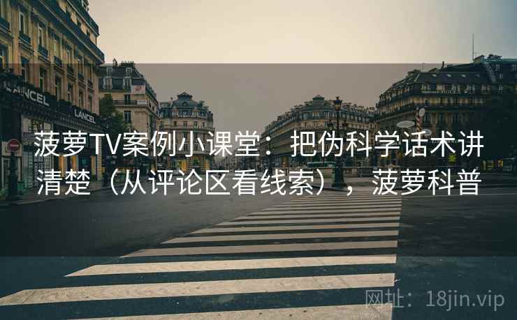 菠萝TV案例小课堂:把伪科学话术讲清楚(从评论区看线索),菠萝科普 菠萝TV案例小课堂:把伪科学话术讲清楚(从评论区看线索),菠萝科普