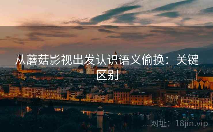 从蘑菇影视出发认识语义偷换:关键区别 从蘑菇影视出发认识语义偷换:关键区别