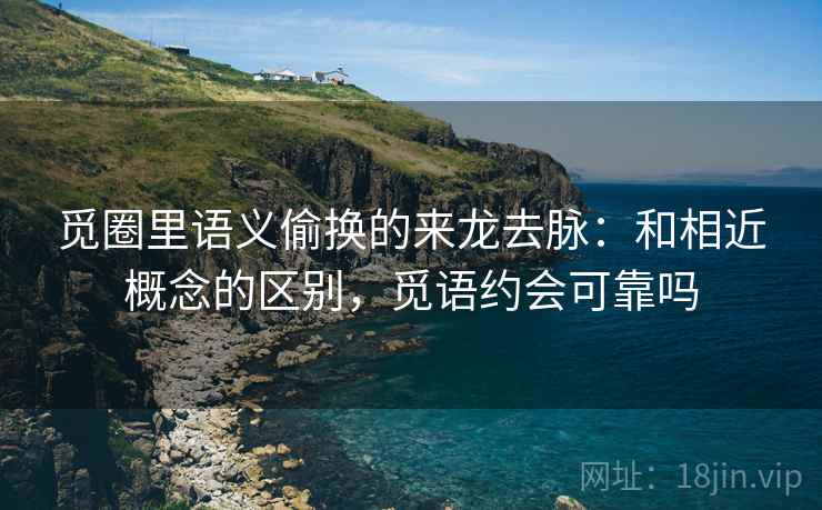 觅圈里语义偷换的来龙去脉:和相近概念的区别,觅语约会可靠吗 觅圈里语义偷换的来龙去脉:和相近概念的区别,觅语约会可靠吗