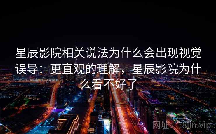 星辰影院相关说法为什么会出现视觉误导:更直观的理解,星辰影院为什么看不好了 星辰影院相关说法为什么会出现视觉误导:更直观的理解,星辰影院为什么看不好了