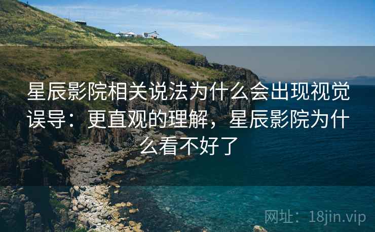星辰影院相关说法为什么会出现视觉误导:更直观的理解,星辰影院为什么看不好了 星辰影院相关说法为什么会出现视觉误导:更直观的理解,星辰影院为什么看不好了
