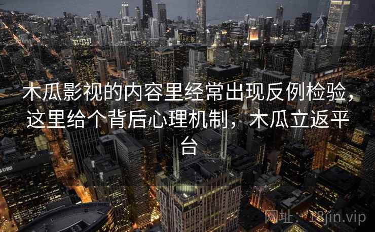木瓜影视的内容里经常出现反例检验,这里给个背后心理机制,木瓜立返平台 木瓜影视的内容里经常出现反例检验,这里给个背后心理机制,木瓜立返平台
