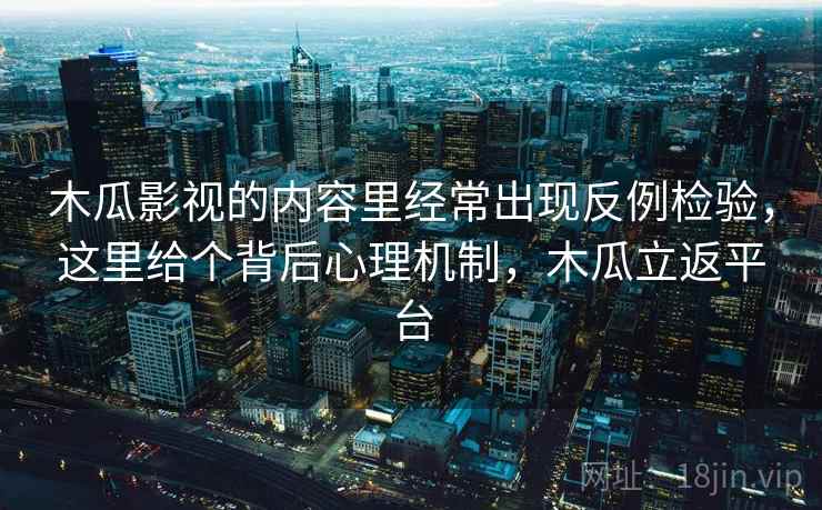 木瓜影视的内容里经常出现反例检验,这里给个背后心理机制,木瓜立返平台 木瓜影视的内容里经常出现反例检验,这里给个背后心理机制,木瓜立返平台