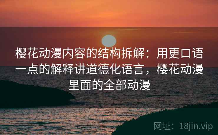 樱花动漫内容的结构拆解:用更口语一点的解释讲道德化语言,樱花动漫里面的全部动漫 樱花动漫内容的结构拆解:用更口语一点的解释讲道德化语言,樱花动漫里面的全部动漫