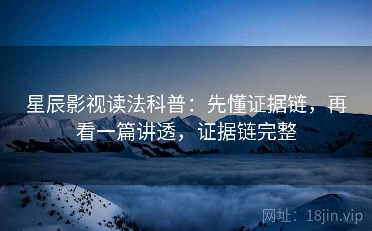 星辰影视读法科普：先懂证据链，再看一篇讲透，证据链完整