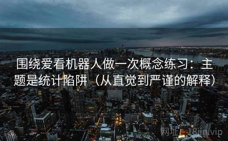 围绕爱看机器人做一次概念练习:主题是统计陷阱(从直觉到严谨的解释) 围绕爱看机器人做一次概念练习:主题是统计陷阱(从直觉到严谨的解释)