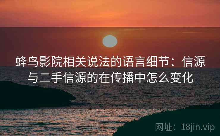 蜂鸟影院相关说法的语言细节:信源与二手信源的在传播中怎么变化 蜂鸟影院相关说法的语言细节:信源与二手信源的在传播中怎么变化