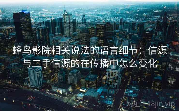 蜂鸟影院相关说法的语言细节:信源与二手信源的在传播中怎么变化 蜂鸟影院相关说法的语言细节:信源与二手信源的在传播中怎么变化