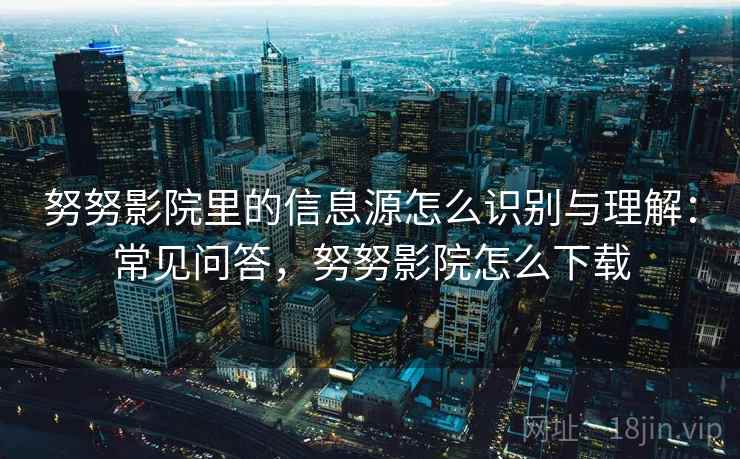 努努影院里的信息源怎么识别与理解:常见问答,努努影院怎么下载 努努影院里的信息源怎么识别与理解:常见问答,努努影院怎么下载