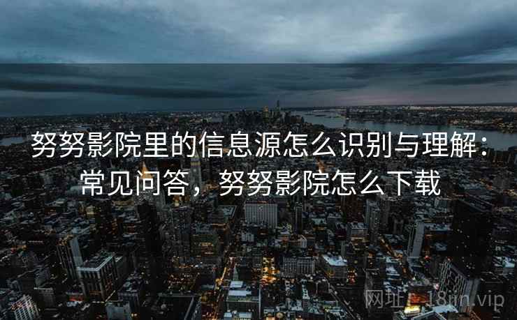 努努影院里的信息源怎么识别与理解:常见问答,努努影院怎么下载 努努影院里的信息源怎么识别与理解:常见问答,努努影院怎么下载