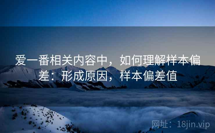 爱一番相关内容中,如何理解样本偏差:形成原因,样本偏差值 爱一番相关内容中,如何理解样本偏差:形成原因,样本偏差值