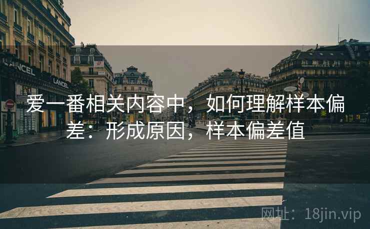爱一番相关内容中,如何理解样本偏差:形成原因,样本偏差值 爱一番相关内容中,如何理解样本偏差:形成原因,样本偏差值