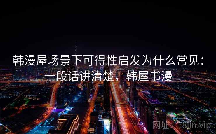 韩漫屋场景下可得性启发为什么常见:一段话讲清楚,韩屋书漫 韩漫屋场景下可得性启发为什么常见:一段话讲清楚,韩屋书漫