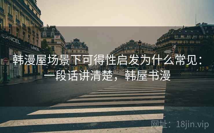 韩漫屋场景下可得性启发为什么常见:一段话讲清楚,韩屋书漫 韩漫屋场景下可得性启发为什么常见:一段话讲清楚,韩屋书漫