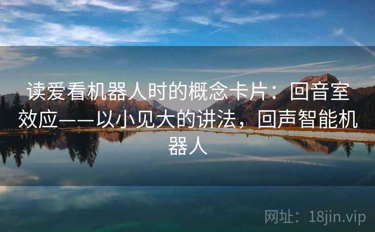 读爱看机器人时的概念卡片:回音室效应——以小见大的讲法,回声智能机器人 读爱看机器人时的概念卡片:回音室效应——以小见大的讲法,回声智能机器人