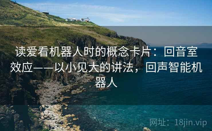 读爱看机器人时的概念卡片:回音室效应——以小见大的讲法,回声智能机器人 读爱看机器人时的概念卡片:回音室效应——以小见大的讲法,回声智能机器人