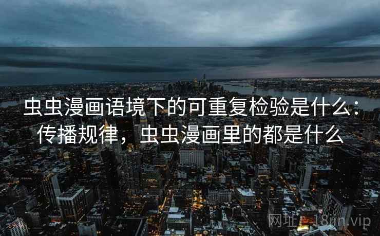 虫虫漫画语境下的可重复检验是什么:传播规律,虫虫漫画里的都是什么 虫虫漫画语境下的可重复检验是什么:传播规律,虫虫漫画里的都是什么
