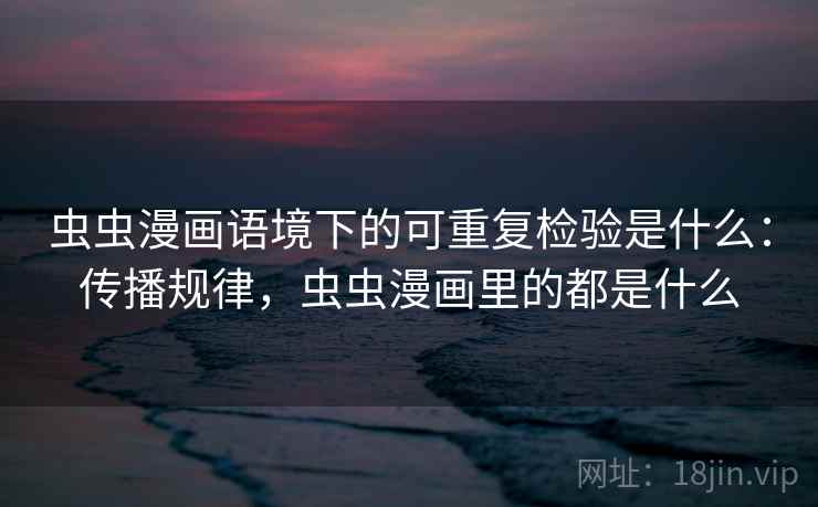 虫虫漫画语境下的可重复检验是什么:传播规律,虫虫漫画里的都是什么 虫虫漫画语境下的可重复检验是什么:传播规律,虫虫漫画里的都是什么