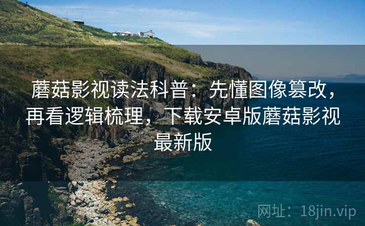 蘑菇影视读法科普:先懂图像篡改,再看逻辑梳理,下载安卓版蘑菇影视最新版 蘑菇影视读法科普:先懂图像篡改,再看逻辑梳理,下载安卓版蘑菇影视最新版