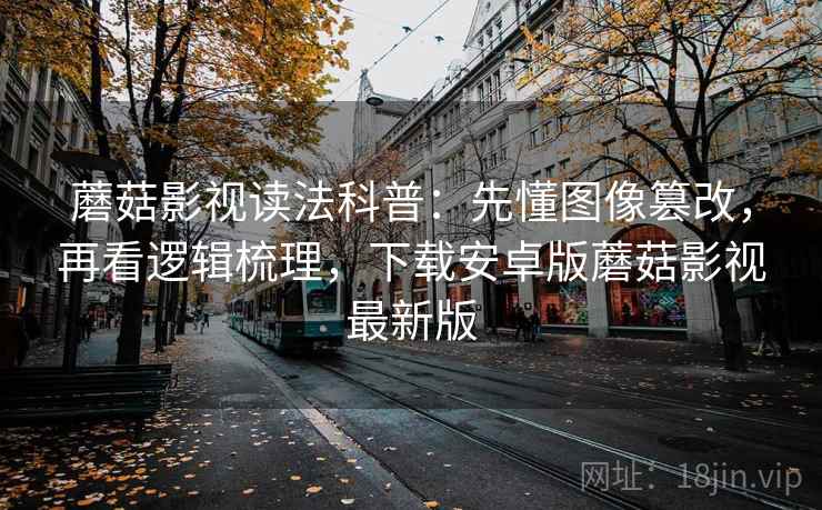 蘑菇影视读法科普:先懂图像篡改,再看逻辑梳理,下载安卓版蘑菇影视最新版 蘑菇影视读法科普:先懂图像篡改,再看逻辑梳理,下载安卓版蘑菇影视最新版