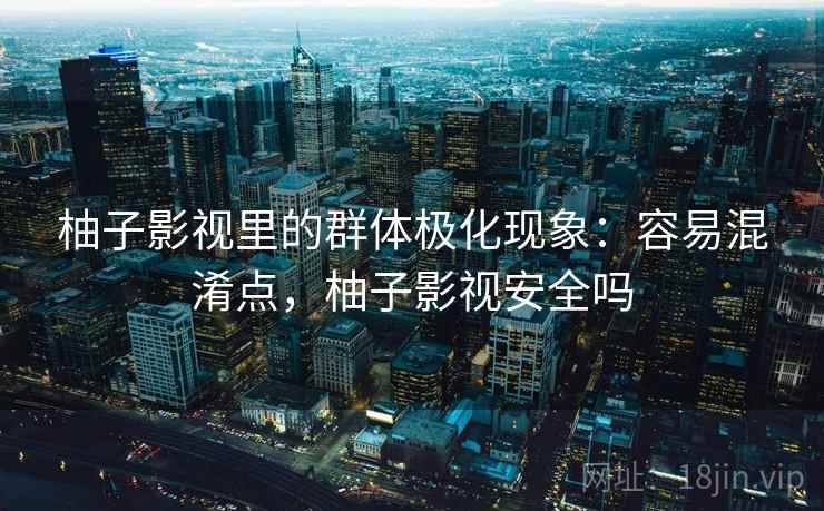 柚子影视里的群体极化现象:容易混淆点,柚子影视安全吗 柚子影视里的群体极化现象:容易混淆点,柚子影视安全吗