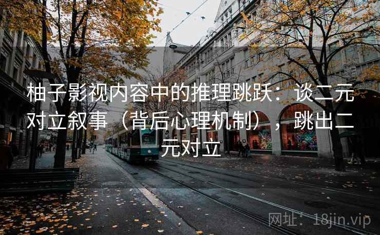 柚子影视内容中的推理跳跃:谈二元对立叙事(背后心理机制),跳出二元对立 柚子影视内容中的推理跳跃:谈二元对立叙事(背后心理机制),跳出二元对立