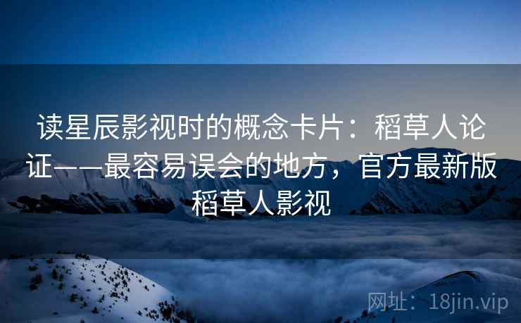 读星辰影视时的概念卡片:稻草人论证——最容易误会的地方,官方最新版稻草人影视 读星辰影视时的概念卡片:稻草人论证——最容易误会的地方,官方最新版稻草人影视