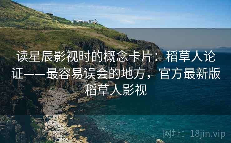 读星辰影视时的概念卡片:稻草人论证——最容易误会的地方,官方最新版稻草人影视 读星辰影视时的概念卡片:稻草人论证——最容易误会的地方,官方最新版稻草人影视
