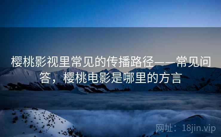 樱桃影视里常见的传播路径——常见问答，樱桃电影是哪里的方言