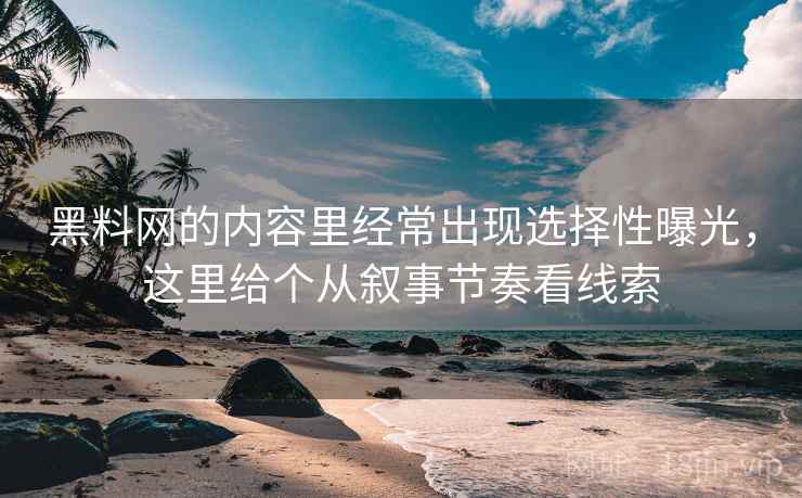 黑料网的内容里经常出现选择性曝光,这里给个从叙事节奏看线索 黑料网的内容里经常出现选择性曝光,这里给个从叙事节奏看线索