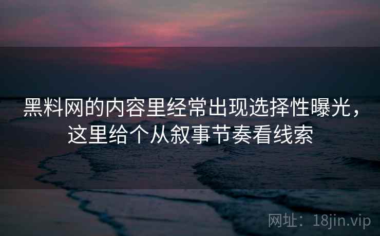 黑料网的内容里经常出现选择性曝光,这里给个从叙事节奏看线索 黑料网的内容里经常出现选择性曝光,这里给个从叙事节奏看线索