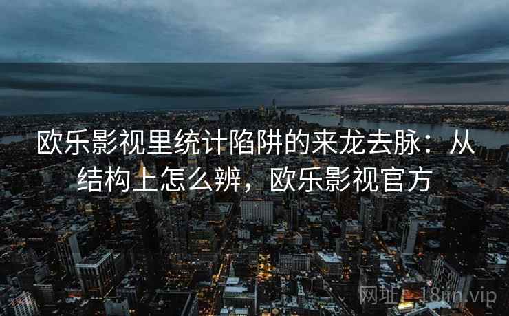 欧乐影视里统计陷阱的来龙去脉:从结构上怎么辨,欧乐影视官方 欧乐影视里统计陷阱的来龙去脉:从结构上怎么辨,欧乐影视官方