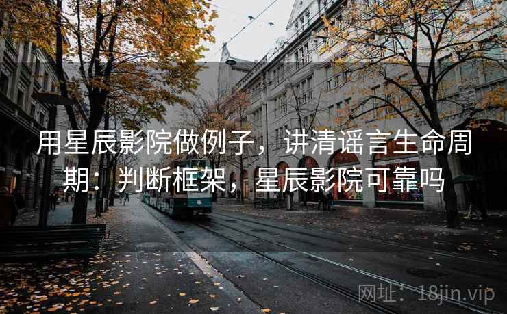 用星辰影院做例子,讲清谣言生命周期:判断框架,星辰影院可靠吗 用星辰影院做例子,讲清谣言生命周期:判断框架,星辰影院可靠吗