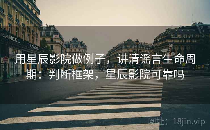 用星辰影院做例子,讲清谣言生命周期:判断框架,星辰影院可靠吗 用星辰影院做例子,讲清谣言生命周期:判断框架,星辰影院可靠吗