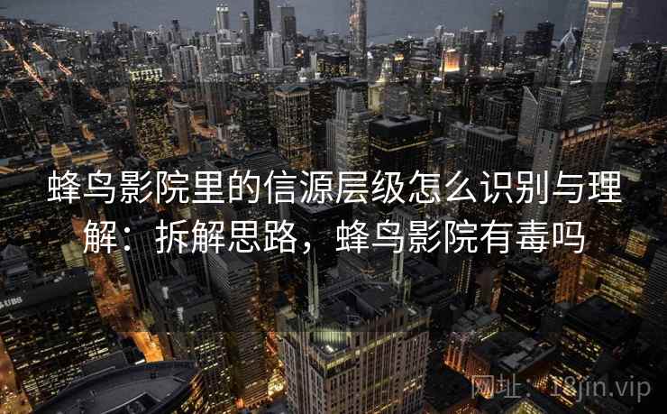 蜂鸟影院里的信源层级怎么识别与理解:拆解思路,蜂鸟影院有毒吗 蜂鸟影院里的信源层级怎么识别与理解:拆解思路,蜂鸟影院有毒吗