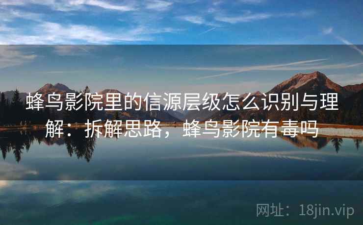 蜂鸟影院里的信源层级怎么识别与理解:拆解思路,蜂鸟影院有毒吗 蜂鸟影院里的信源层级怎么识别与理解:拆解思路,蜂鸟影院有毒吗
