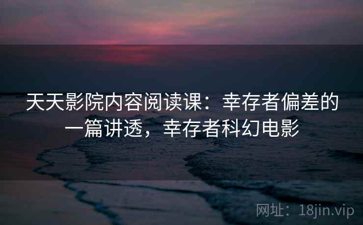天天影院内容阅读课:幸存者偏差的一篇讲透,幸存者科幻电影 天天影院内容阅读课:幸存者偏差的一篇讲透,幸存者科幻电影